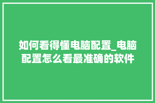 如何看得懂电脑配置_电脑配置怎么看最准确的软件