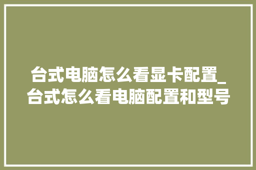 台式电脑怎么看显卡配置_台式怎么看电脑配置和型号 编程语言 台式电脑怎么看显卡配置_台式怎么看电脑配置和型号 编程语言