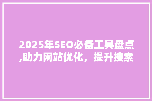 2025年SEO必备工具盘点,助力网站优化，提升搜索引擎排名