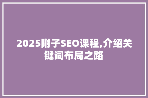 2025附子SEO课程,介绍关键词布局之路 2025附子SEO课程,介绍关键词布局之路