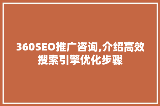 360SEO推广咨询,介绍高效搜索引擎优化步骤 360SEO推广咨询,介绍高效搜索引擎优化步骤