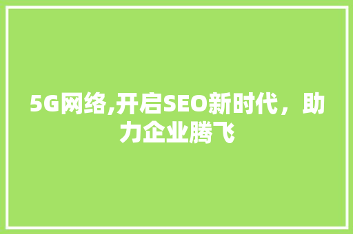 5G网络,开启SEO新时代，助力企业腾飞