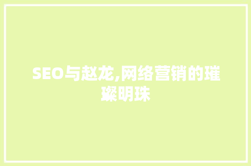 SEO与赵龙,网络营销的璀璨明珠 SEO与赵龙,网络营销的璀璨明珠