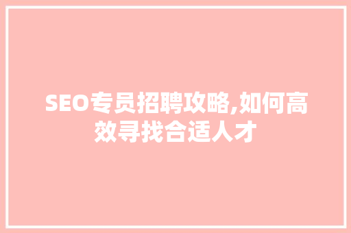 SEO专员招聘攻略,如何高效寻找合适人才