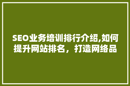 SEO业务培训排行介绍,如何提升网站排名，打造网络品牌新高度