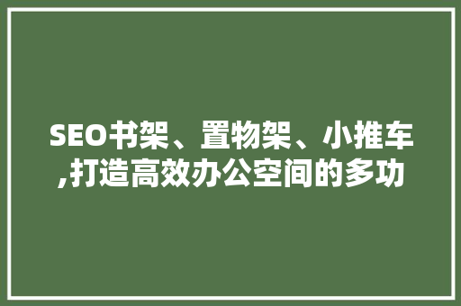 SEO书架、置物架、小推车,打造高效办公空间的多功能解决方法