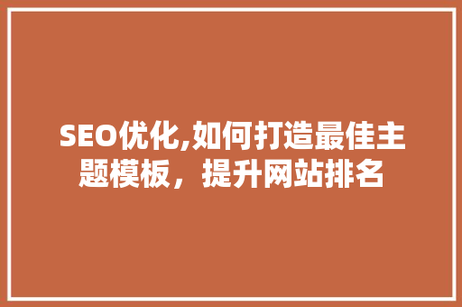 SEO优化,如何打造最佳主题模板，提升网站排名