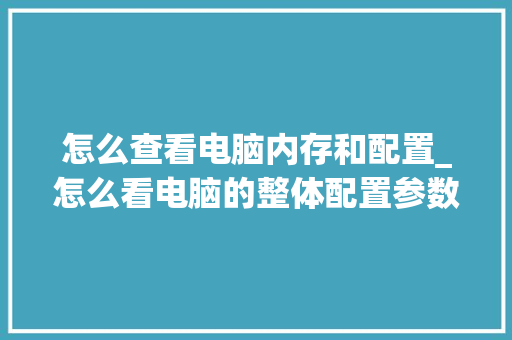 怎么查看电脑内存和配置_怎么看电脑的整体配置参数