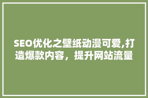 SEO优化之壁纸动漫可爱,打造爆款内容，提升网站流量