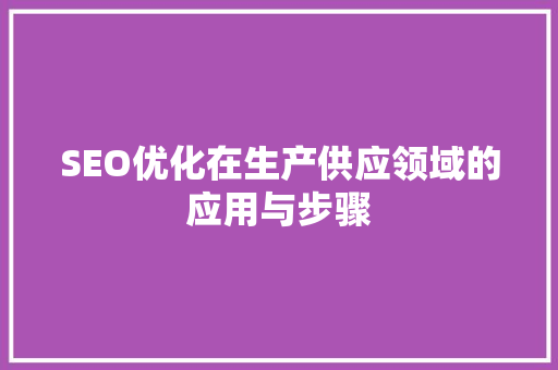 SEO优化在生产供应领域的应用与步骤 SEO优化在生产供应领域的应用与步骤