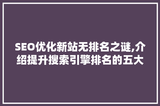 SEO优化新站无排名之谜,介绍提升搜索引擎排名的五大步骤 SEO优化新站无排名之谜,介绍提升搜索引擎排名的五大步骤