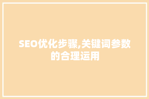 SEO优化步骤,关键词参数的合理运用 SEO优化步骤,关键词参数的合理运用