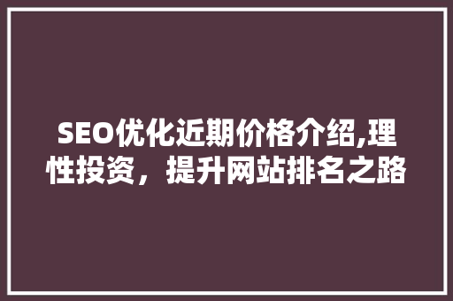 SEO优化近期价格介绍,理性投资，提升网站排名之路