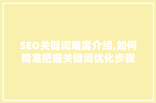 SEO关键词难度介绍,如何精准把握关键词优化步骤