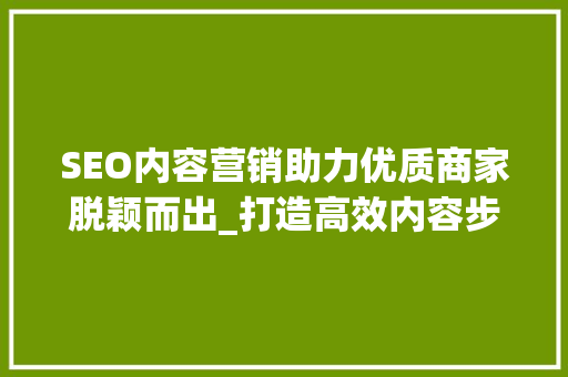 SEO内容营销助力优质商家脱颖而出_打造高效内容步骤的方法