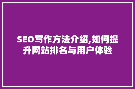 SEO写作方法介绍,如何提升网站排名与用户体验 SEO写作方法介绍,如何提升网站排名与用户体验