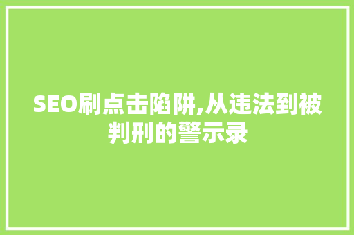 SEO刷点击陷阱,从违法到被判刑的警示录