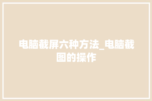 电脑截屏六种方法_电脑截图的操作