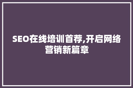 SEO在线培训首荐,开启网络营销新篇章