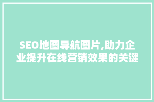 SEO地图导航图片,助力企业提升在线营销效果的关键因素 SEO地图导航图片,助力企业提升在线营销效果的关键因素