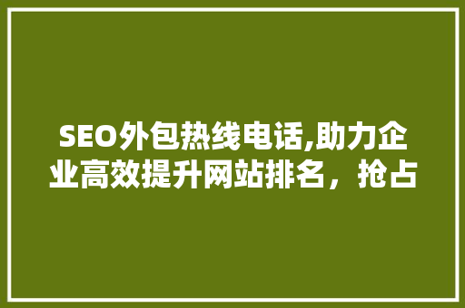 SEO外包热线电话,助力企业高效提升网站排名，抢占市场先机