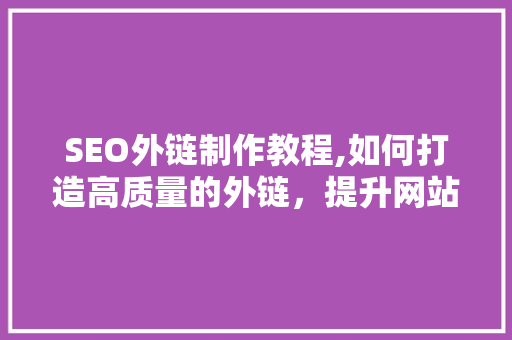SEO外链制作教程,如何打造高质量的外链,提升网站排名 SEO外链制作教程,如何打造高质量的外链,提升网站排名