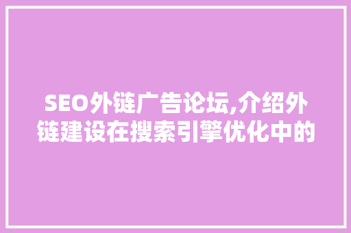 SEO外链广告论坛,介绍外链建设在搜索引擎优化中的关键作用