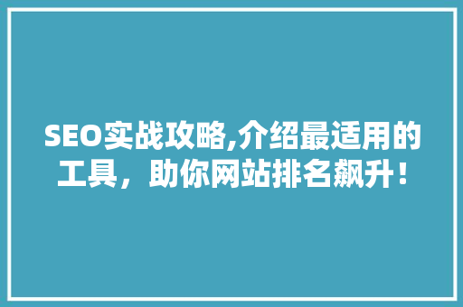 SEO实战攻略,介绍最适用的工具，助你网站排名飙升！