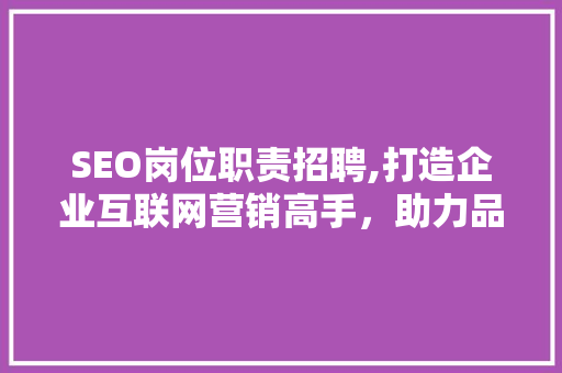 SEO岗位职责招聘,打造企业互联网营销高手，助力品牌腾飞！