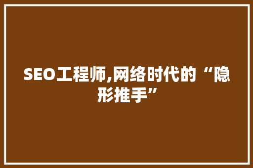 SEO工程师,网络时代的“隐形推手”