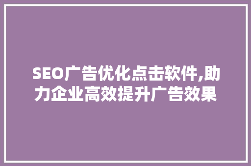 SEO广告优化点击软件,助力企业高效提升广告效果 SEO广告优化点击软件,助力企业高效提升广告效果