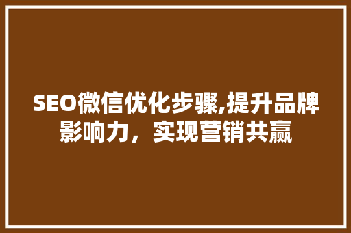 SEO微信优化步骤,提升品牌影响力，实现营销共赢
