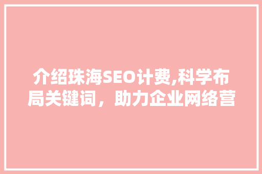 介绍珠海SEO计费,科学布局关键词,助力企业网络营销 电脑基础 介绍珠海SEO计费,科学布局关键词,助力企业网络营销 介绍珠海SEO计费,科学布局关键词,助力企业网络营销 电脑基础