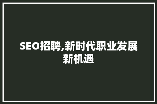 SEO招聘,新时代职业发展新机遇