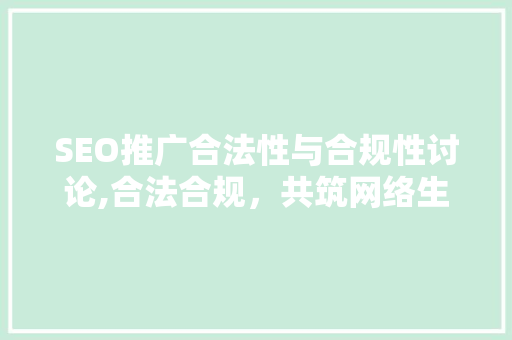 SEO推广合法性与合规性讨论,合法合规，共筑网络生态