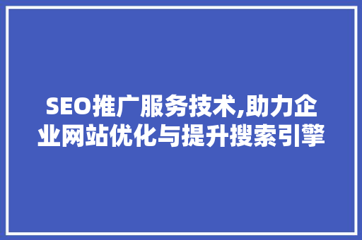 SEO推广服务技术,助力企业网站优化与提升搜索引擎排名的方法