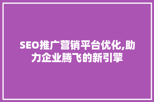 SEO推广营销平台优化,助力企业腾飞的新引擎