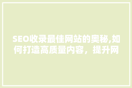 SEO收录最佳网站的奥秘,如何打造高质量内容，提升网站排名