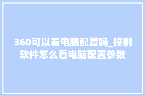 360可以看电脑配置吗_控制软件怎么看电脑配置参数