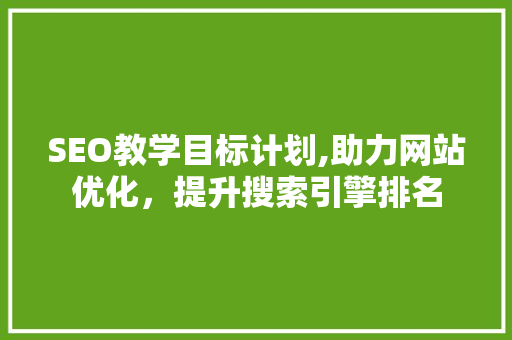 SEO教学目标计划,助力网站优化，提升搜索引擎排名