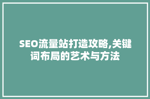 SEO流量站打造攻略,关键词布局的艺术与方法