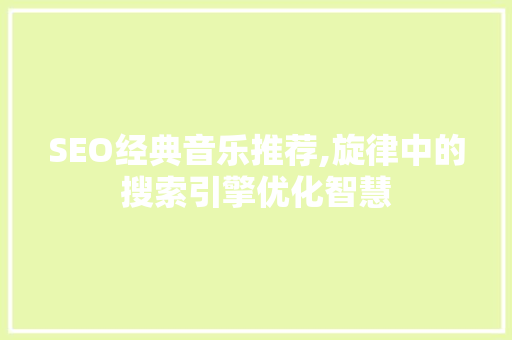 SEO经典音乐推荐,旋律中的搜索引擎优化智慧