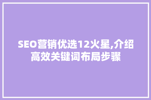 SEO营销优选12火星,介绍高效关键词布局步骤 SEO营销优选12火星,介绍高效关键词布局步骤