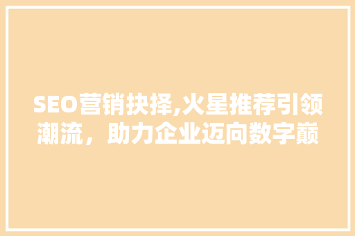 SEO营销抉择,火星推荐引领潮流,助力企业迈向数字巅峰 SEO营销抉择,火星推荐引领潮流,助力企业迈向数字巅峰