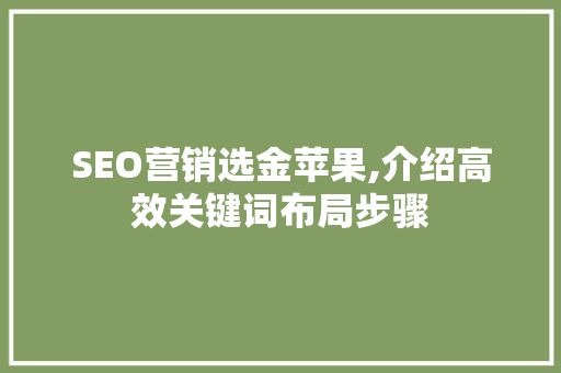 SEO营销选金苹果,介绍高效关键词布局步骤 SEO营销选金苹果,介绍高效关键词布局步骤