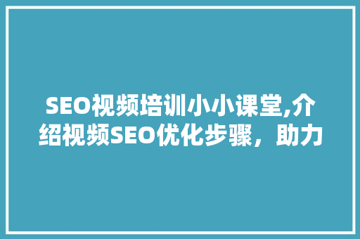 SEO视频培训小小课堂,介绍视频SEO优化步骤,助力内容脱颖而出 SEO视频培训小小课堂,介绍视频SEO优化步骤,助力内容脱颖而出
