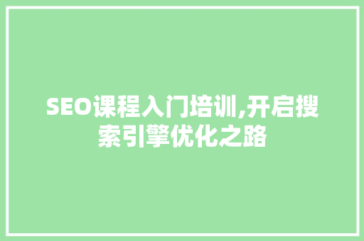 SEO课程入门培训,开启搜索引擎优化之路