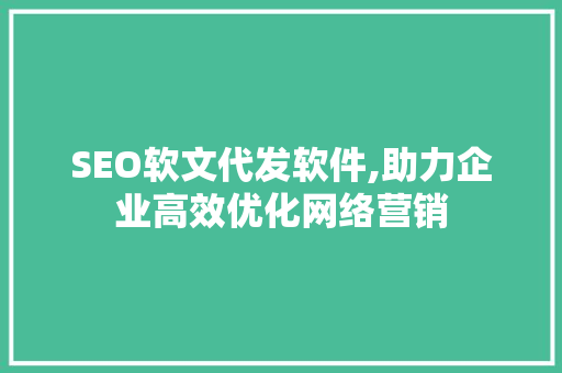 SEO软文代发软件,助力企业高效优化网络营销