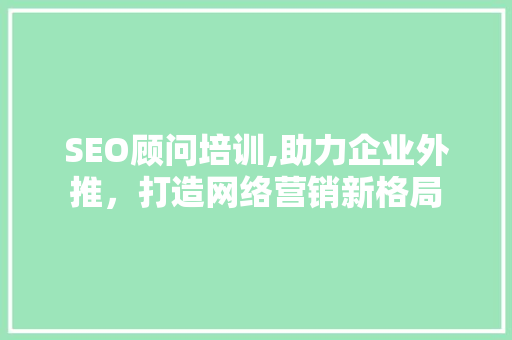 SEO顾问培训,助力企业外推，打造网络营销新格局