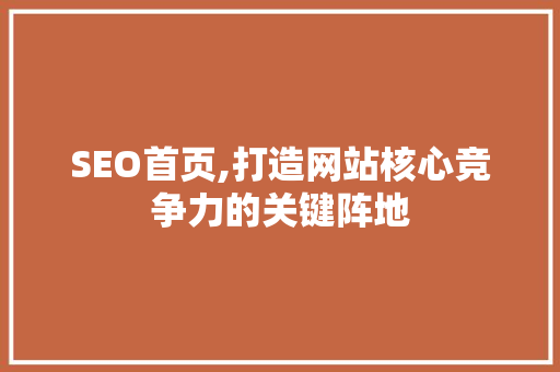SEO首页,打造网站核心竞争力的关键阵地